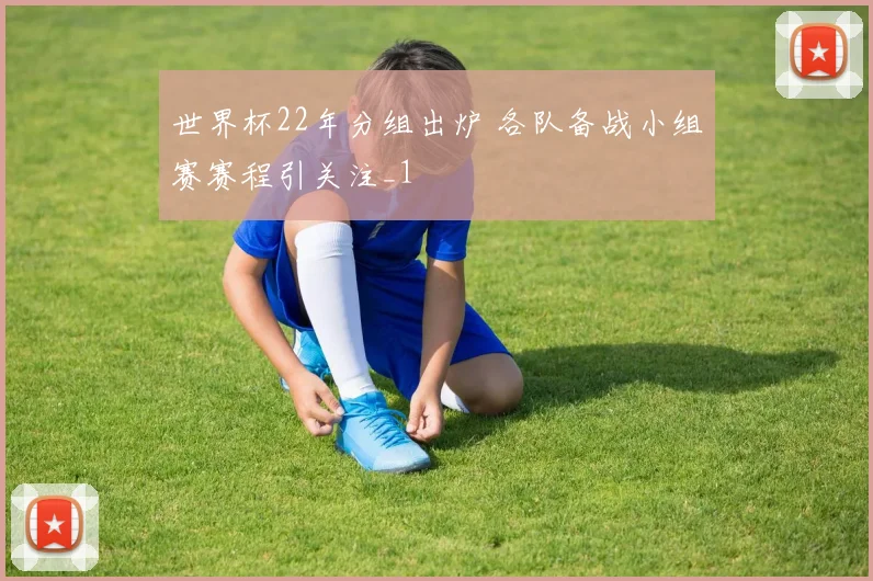 世界杯22年分组出炉 各队备战小组赛赛程引关注_1