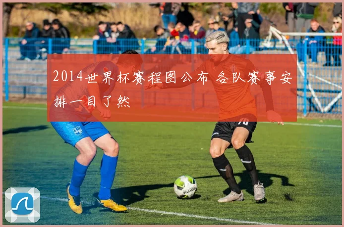 2014世界杯赛程图公布 各队赛事安排一目了然