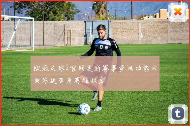 欧冠足球2官网更新赛事资讯功能方便球迷查看赛程积分