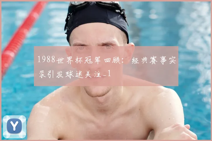 1988世界杯冠军回顾:经典赛事实录引发球迷关注_1