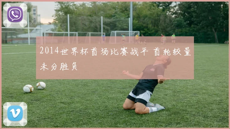 2014世界杯首场比赛战平 首轮较量未分胜负