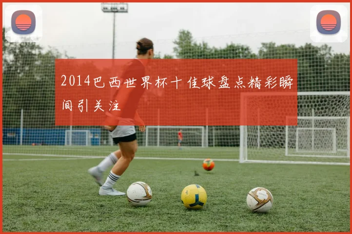 2014巴西世界杯十佳球盘点精彩瞬间引关注