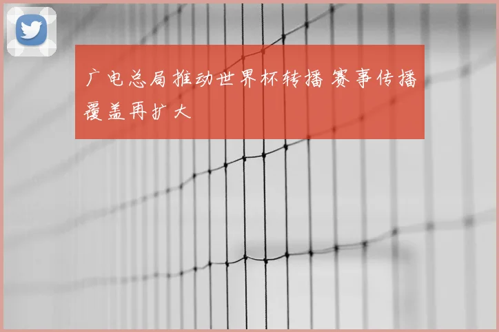 广电总局推动世界杯转播 赛事传播覆盖再扩大
